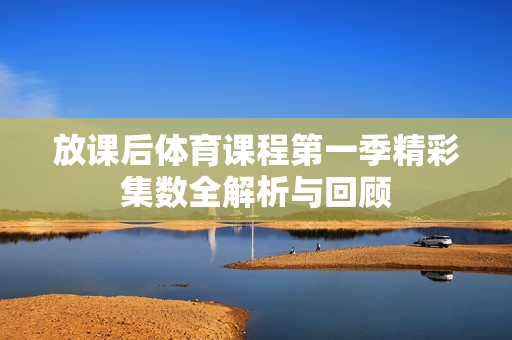 放课后体育课程第一季精彩集数全解析与回顾