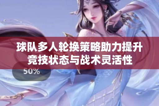 球队多人轮换策略助力提升竞技状态与战术灵活性