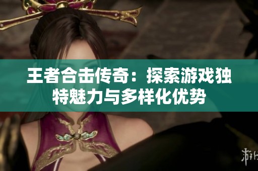 王者合击传奇：探索游戏独特魅力与多样化优势