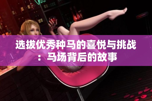 选拔优秀种马的喜悦与挑战：马场背后的故事