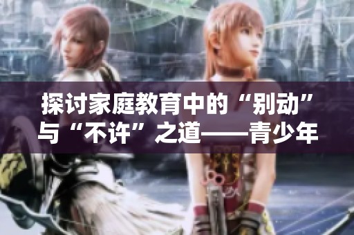 探讨家庭教育中的“别动”与“不许”之道——青少年朗诵作品分享