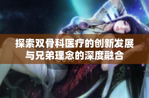 探索双骨科医疗的创新发展与兄弟理念的深度融合