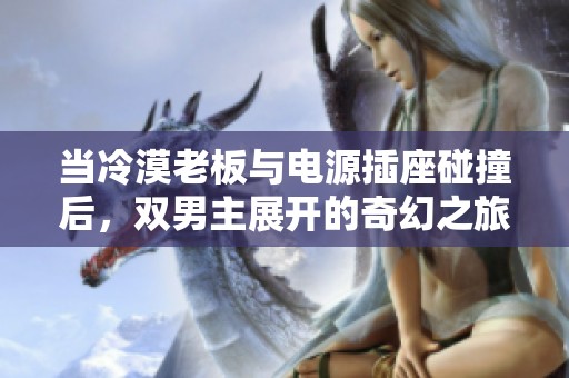 当冷漠老板与电源插座碰撞后，双男主展开的奇幻之旅