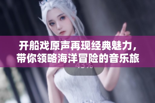 开船戏原声再现经典魅力，带你领略海洋冒险的音乐旅程