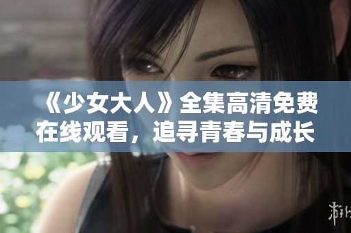 《少女大人》全集高清免费在线观看，追寻青春与成长的故事