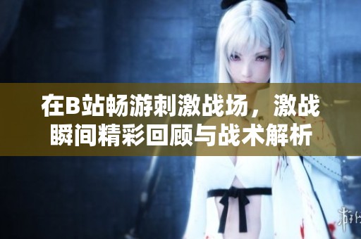 在B站畅游刺激战场，激战瞬间精彩回顾与战术解析