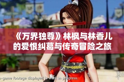 《万界独尊》林枫与林香儿的爱恨纠葛与传奇冒险之旅