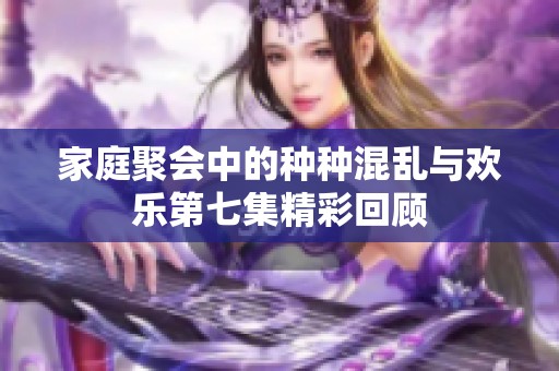 家庭聚会中的种种混乱与欢乐第七集精彩回顾
