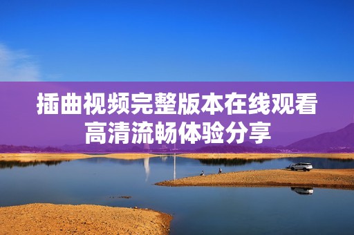 插曲视频完整版本在线观看高清流畅体验分享
