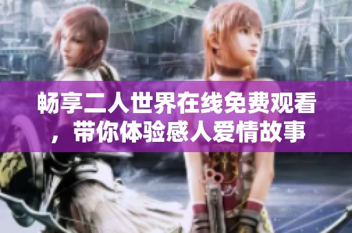 畅享二人世界在线免费观看，带你体验感人爱情故事