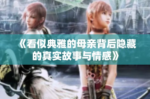 《看似典雅的母亲背后隐藏的真实故事与情感》