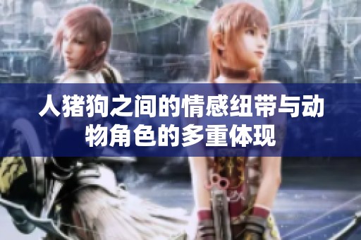人猪狗之间的情感纽带与动物角色的多重体现