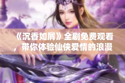 《沉香如屑》全剧免费观看，带你体验仙侠爱情的浪漫与传奇
