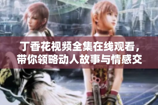 丁香花视频全集在线观看，带你领略动人故事与情感交织