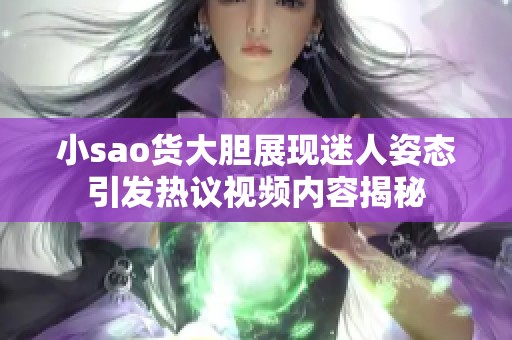 小sao货大胆展现迷人姿态引发热议视频内容揭秘