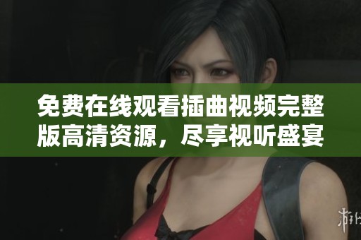 免费在线观看插曲视频完整版高清资源，尽享视听盛宴！