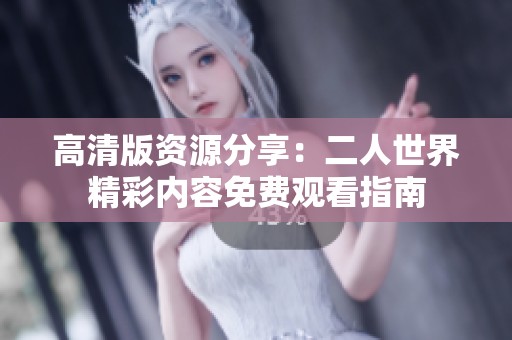 高清版资源分享：二人世界精彩内容免费观看指南