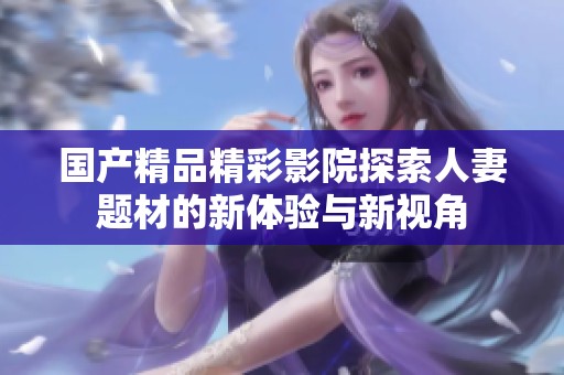 国产精品精彩影院探索人妻题材的新体验与新视角