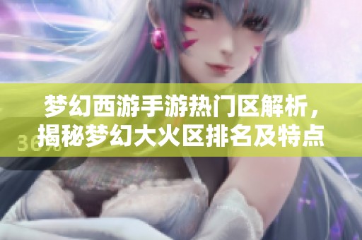 梦幻西游手游热门区解析，揭秘梦幻大火区排名及特点