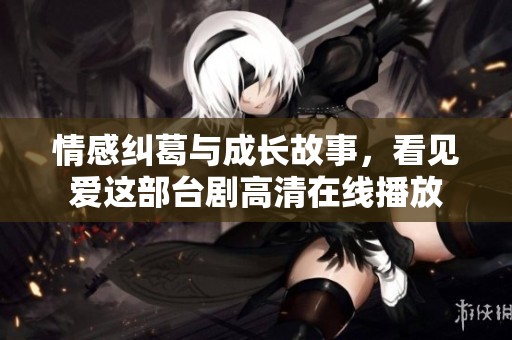 情感纠葛与成长故事，看见爱这部台剧高清在线播放
