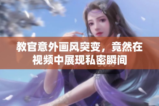 教官意外画风突变，竟然在视频中展现私密瞬间