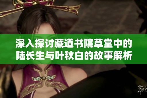 深入探讨藏道书院草堂中的陆长生与叶秋白的故事解析
