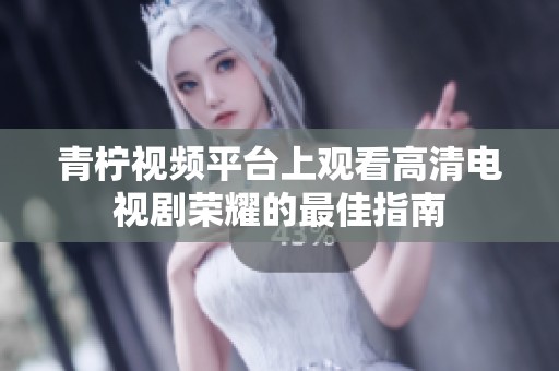 青柠视频平台上观看高清电视剧荣耀的最佳指南