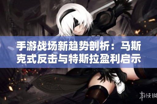 手游战场新趋势剖析：马斯克式反击与特斯拉盈利启示