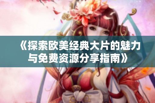 《探索欧美经典大片的魅力与免费资源分享指南》
