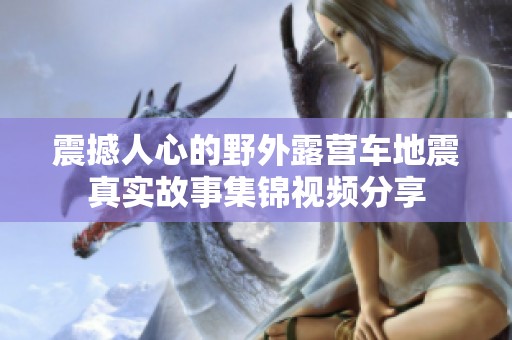 震撼人心的野外露营车地震真实故事集锦视频分享