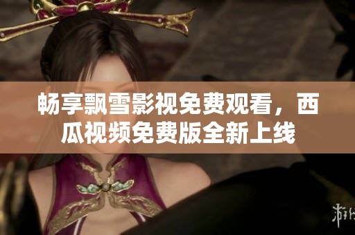 畅享飘雪影视免费观看，西瓜视频免费版全新上线