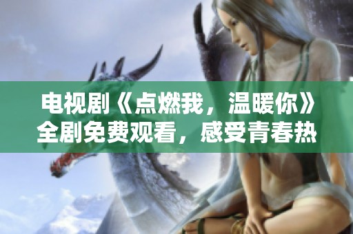 电视剧《点燃我，温暖你》全剧免费观看，感受青春热血爱恋