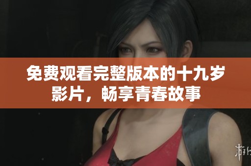 免费观看完整版本的十九岁影片，畅享青春故事