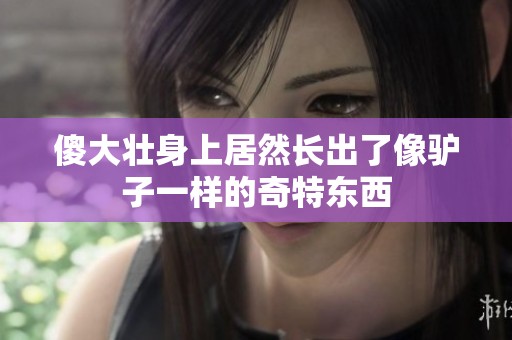傻大壮身上居然长出了像驴子一样的奇特东西