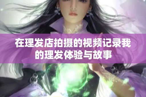 在理发店拍摄的视频记录我的理发体验与故事