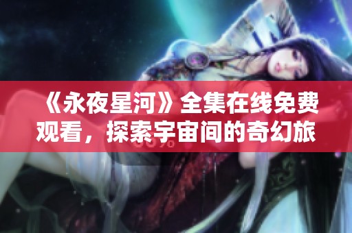 《永夜星河》全集在线免费观看，探索宇宙间的奇幻旅程