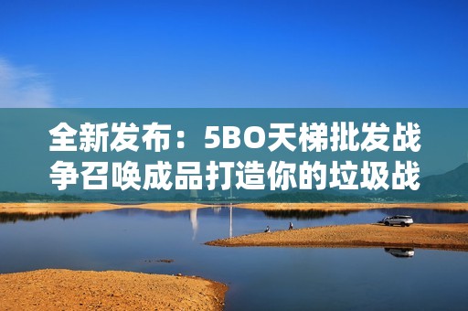 全新发布：5BO天梯批发战争召唤成品打造你的垃圾战争梦幻阵容