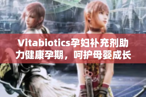 Vitabiotics孕妇补充剂助力健康孕期，呵护母婴成长