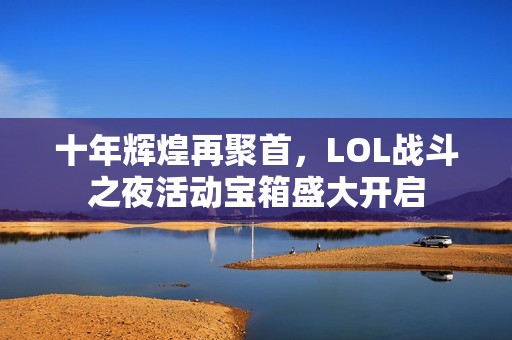 十年辉煌再聚首，LOL战斗之夜活动宝箱盛大开启