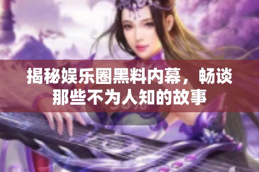 揭秘娱乐圈黑料内幕，畅谈那些不为人知的故事