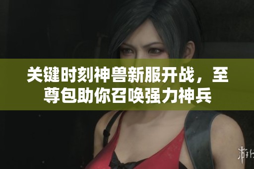 关键时刻神兽新服开战，至尊包助你召唤强力神兵