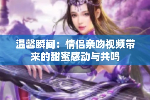 温馨瞬间：情侣亲吻视频带来的甜蜜感动与共鸣