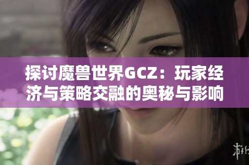 探讨魔兽世界GCZ：玩家经济与策略交融的奥秘与影响