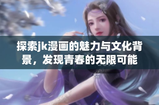 探索jk漫画的魅力与文化背景，发现青春的无限可能