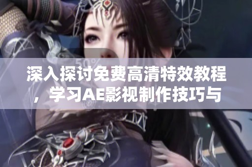 深入探讨免费高清特效教程，学习AE影视制作技巧与应用