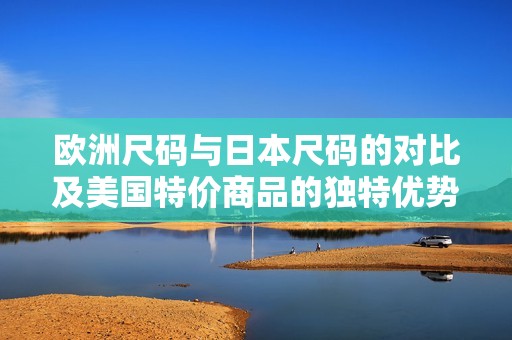 欧洲尺码与日本尺码的对比及美国特价商品的独特优势