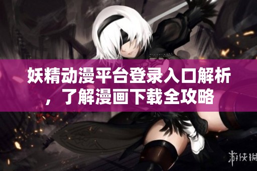 妖精动漫平台登录入口解析，了解漫画下载全攻略