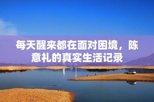 每天醒来都在面对困境，陈意礼的真实生活记录