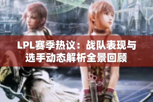 LPL赛季热议：战队表现与选手动态解析全景回顾