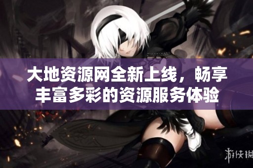 大地资源网全新上线，畅享丰富多彩的资源服务体验